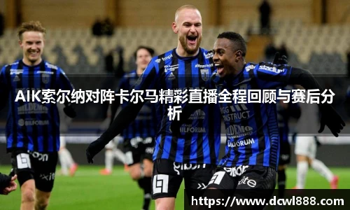 AIK索尔纳对阵卡尔马精彩直播全程回顾与赛后分析