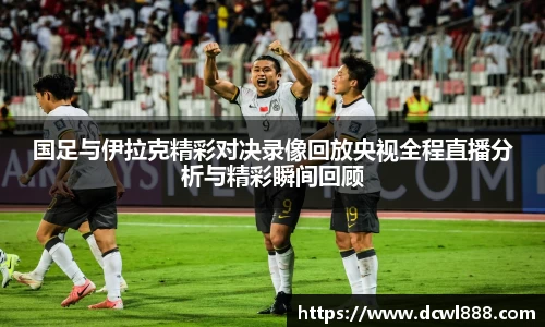 国足与伊拉克精彩对决录像回放央视全程直播分析与精彩瞬间回顾