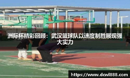 洲际杯精彩回顾：武汉篮球队以速度制胜展现强大实力