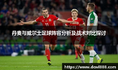 丹麦与威尔士足球阵容分析及战术对比探讨