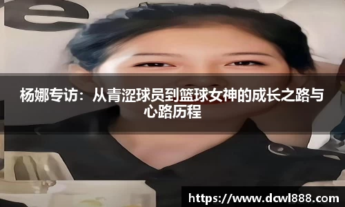 杨娜专访：从青涩球员到篮球女神的成长之路与心路历程