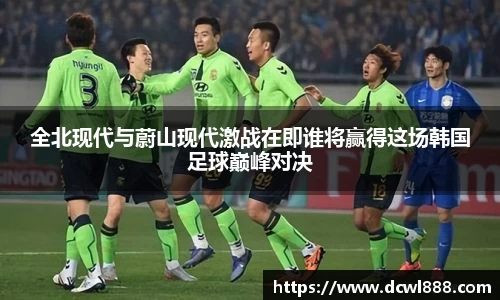 全北现代与蔚山现代激战在即谁将赢得这场韩国足球巅峰对决