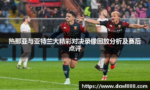 热那亚与亚特兰大精彩对决录像回放分析及赛后点评
