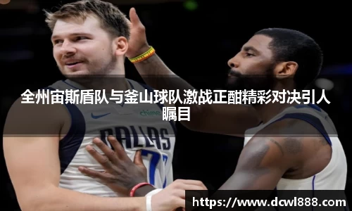 全州宙斯盾队与釜山球队激战正酣精彩对决引人瞩目